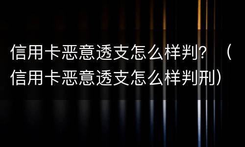 信用卡恶意透支怎么样判？（信用卡恶意透支怎么样判刑）