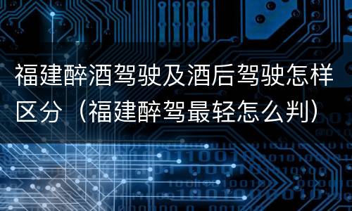 福建醉酒驾驶及酒后驾驶怎样区分（福建醉驾最轻怎么判）