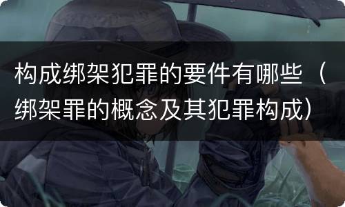 构成绑架犯罪的要件有哪些（绑架罪的概念及其犯罪构成）