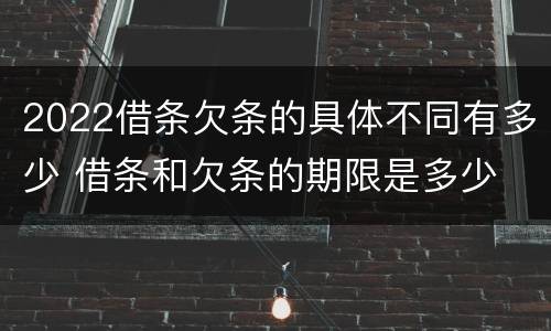 2022借条欠条的具体不同有多少 借条和欠条的期限是多少