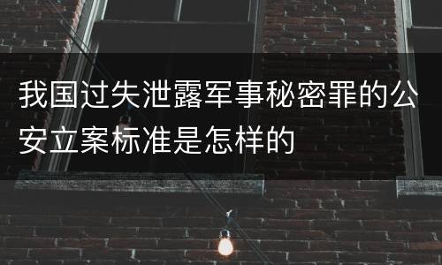 我国过失泄露军事秘密罪的公安立案标准是怎样的