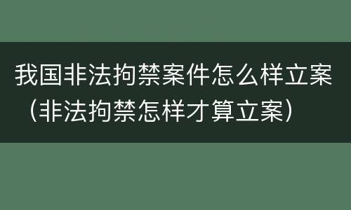 我国非法拘禁案件怎么样立案（非法拘禁怎样才算立案）