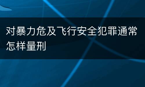 对暴力危及飞行安全犯罪通常怎样量刑