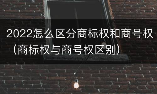 2022怎么区分商标权和商号权（商标权与商号权区别）