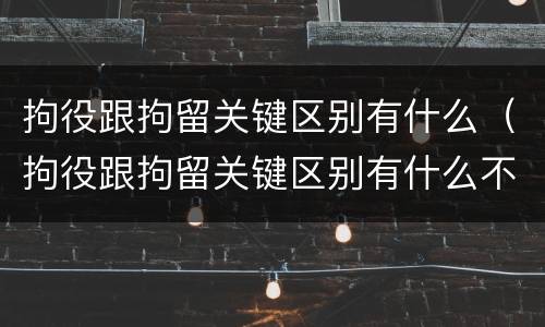 拘役跟拘留关键区别有什么（拘役跟拘留关键区别有什么不一样）