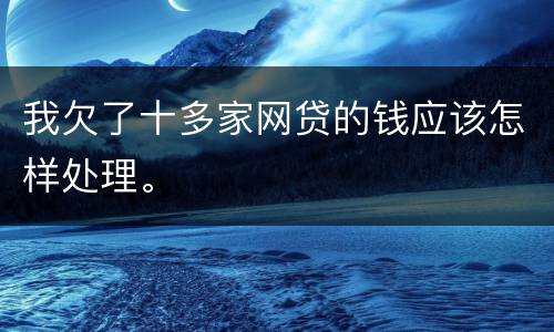 我欠了十多家网贷的钱应该怎样处理。