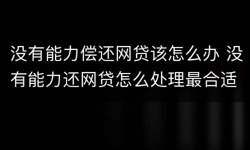 没有能力偿还网贷该怎么办 没有能力还网贷怎么处理最合适