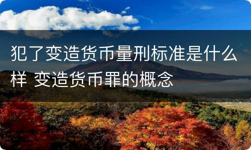 犯了变造货币量刑标准是什么样 变造货币罪的概念