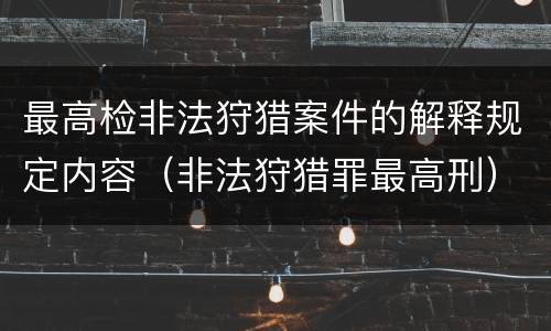 最高检非法狩猎案件的解释规定内容（非法狩猎罪最高刑）