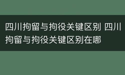 四川拘留与拘役关键区别 四川拘留与拘役关键区别在哪