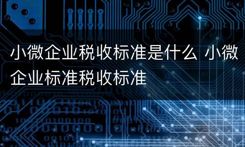 小微企业税收标准是什么 小微企业标准税收标准
