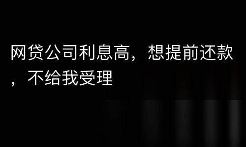 网贷公司利息高，想提前还款，不给我受理