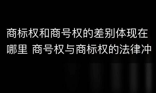 商标权和商号权的差别体现在哪里 商号权与商标权的法律冲突与解决