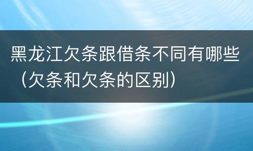 黑龙江欠条跟借条不同有哪些（欠条和欠条的区别）