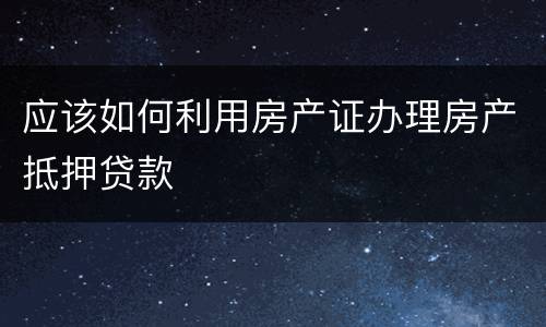 应该如何利用房产证办理房产抵押贷款