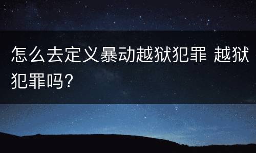 怎么去定义暴动越狱犯罪 越狱犯罪吗?
