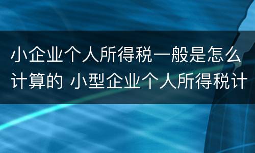 小企业个人所得税一般是怎么计算的 小型企业个人所得税计算方法