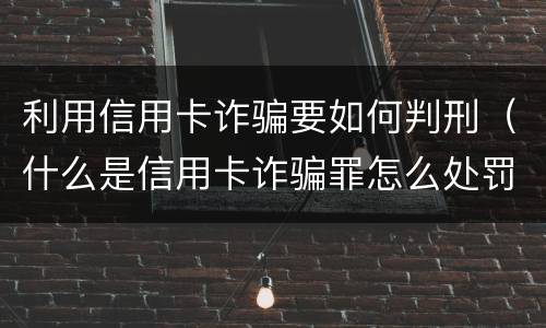 利用信用卡诈骗要如何判刑（什么是信用卡诈骗罪怎么处罚）