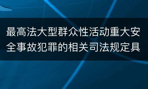 最高法大型群众性活动重大安全事故犯罪的相关司法规定具体有哪些内容