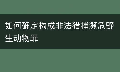 如何确定构成非法猎捕濒危野生动物罪