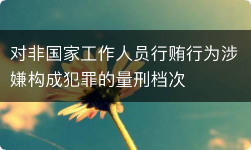 对非国家工作人员行贿行为涉嫌构成犯罪的量刑档次