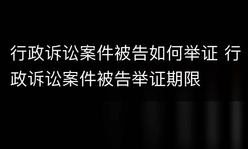 行政诉讼案件被告如何举证 行政诉讼案件被告举证期限