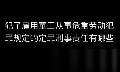 犯了雇用童工从事危重劳动犯罪规定的定罪刑事责任有哪些