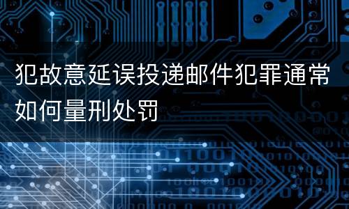 犯故意延误投递邮件犯罪通常如何量刑处罚