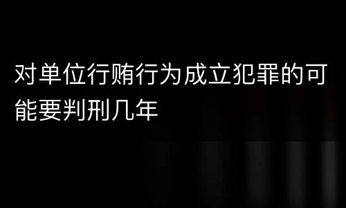 对单位行贿行为成立犯罪的可能要判刑几年
