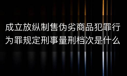 成立放纵制售伪劣商品犯罪行为罪规定刑事量刑档次是什么样
