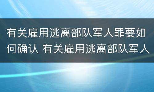 有关雇用逃离部队军人罪要如何确认 有关雇用逃离部队军人罪要如何确认犯罪