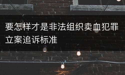 要怎样才是非法组织卖血犯罪立案追诉标准