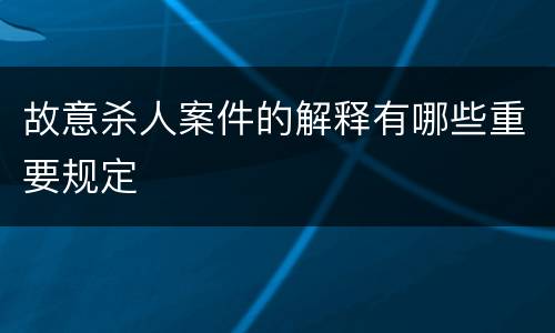 故意杀人案件的解释有哪些重要规定