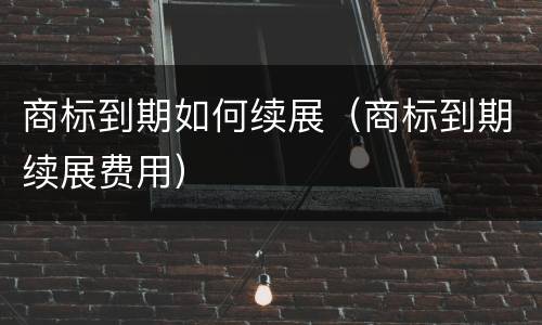 商标到期如何续展（商标到期续展费用）