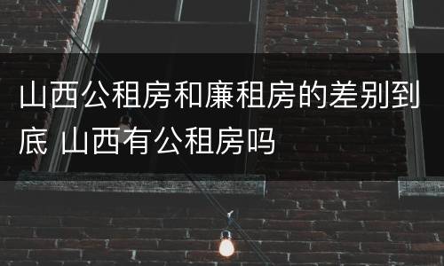 山西公租房和廉租房的差别到底 山西有公租房吗