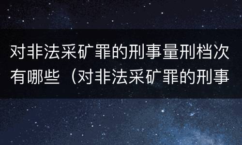 对非法采矿罪的刑事量刑档次有哪些（对非法采矿罪的刑事量刑档次有哪些标准）