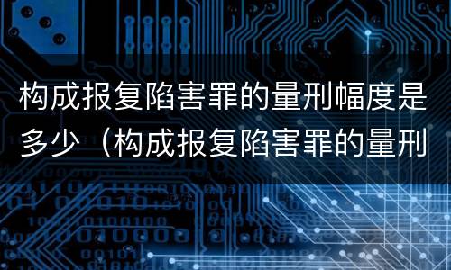 构成报复陷害罪的量刑幅度是多少（构成报复陷害罪的量刑幅度是多少）