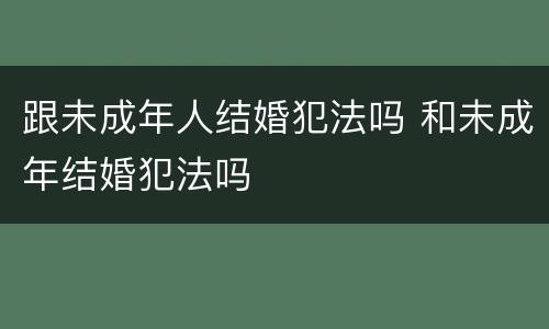 跟未成年人结婚犯法吗 和未成年结婚犯法吗