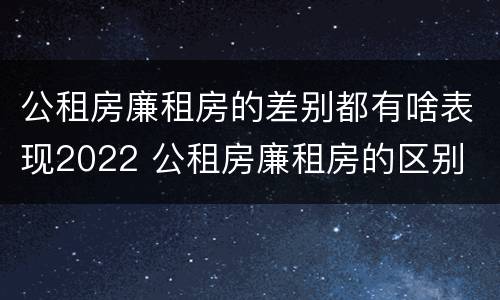 公租房廉租房的差别都有啥表现2022 公租房廉租房的区别