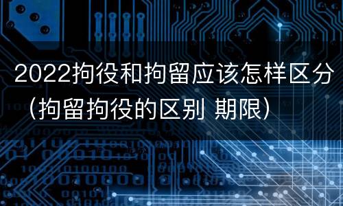2022拘役和拘留应该怎样区分（拘留拘役的区别 期限）