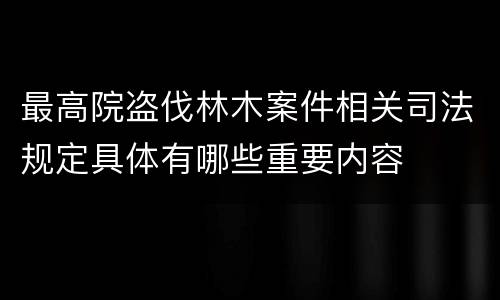 最高院盗伐林木案件相关司法规定具体有哪些重要内容