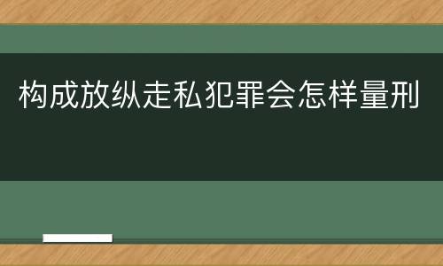 构成放纵走私犯罪会怎样量刑