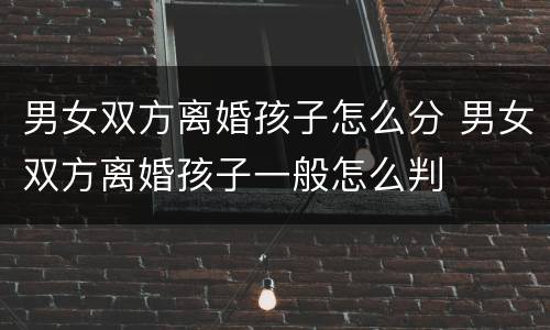 男女双方离婚孩子怎么分 男女双方离婚孩子一般怎么判