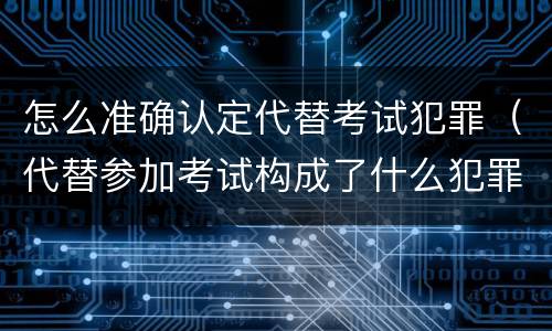 怎么准确认定代替考试犯罪（代替参加考试构成了什么犯罪）