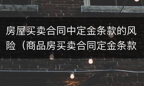 房屋买卖合同中定金条款的风险（商品房买卖合同定金条款）