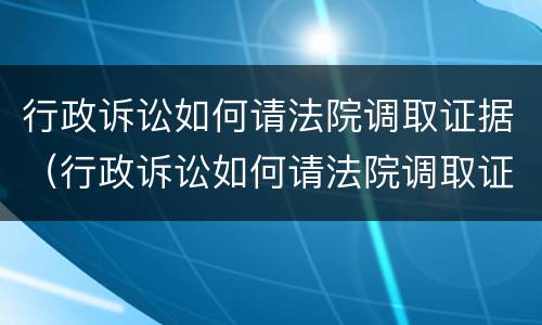 行政诉讼如何请法院调取证据（行政诉讼如何请法院调取证据流程）