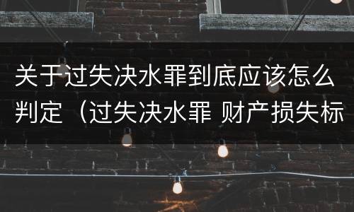 关于过失决水罪到底应该怎么判定（过失决水罪 财产损失标准）
