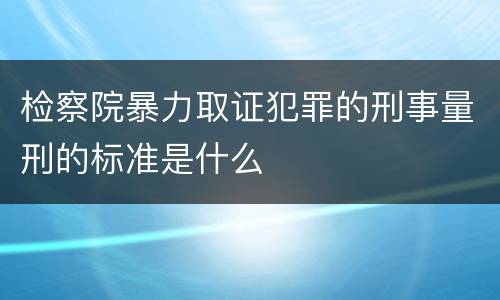 检察院暴力取证犯罪的刑事量刑的标准是什么