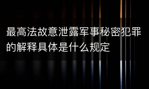 最高法故意泄露军事秘密犯罪的解释具体是什么规定