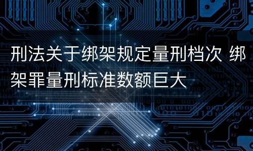 刑法关于绑架规定量刑档次 绑架罪量刑标准数额巨大